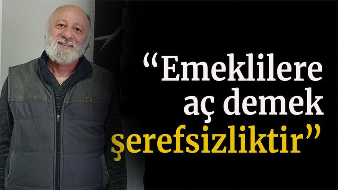 “Emeklilere aç demek şerefsizliktir”